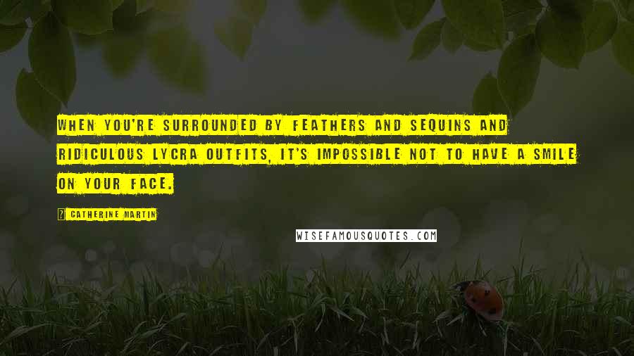 Catherine Martin Quotes: When you're surrounded by feathers and sequins and ridiculous Lycra outfits, it's impossible not to have a smile on your face.