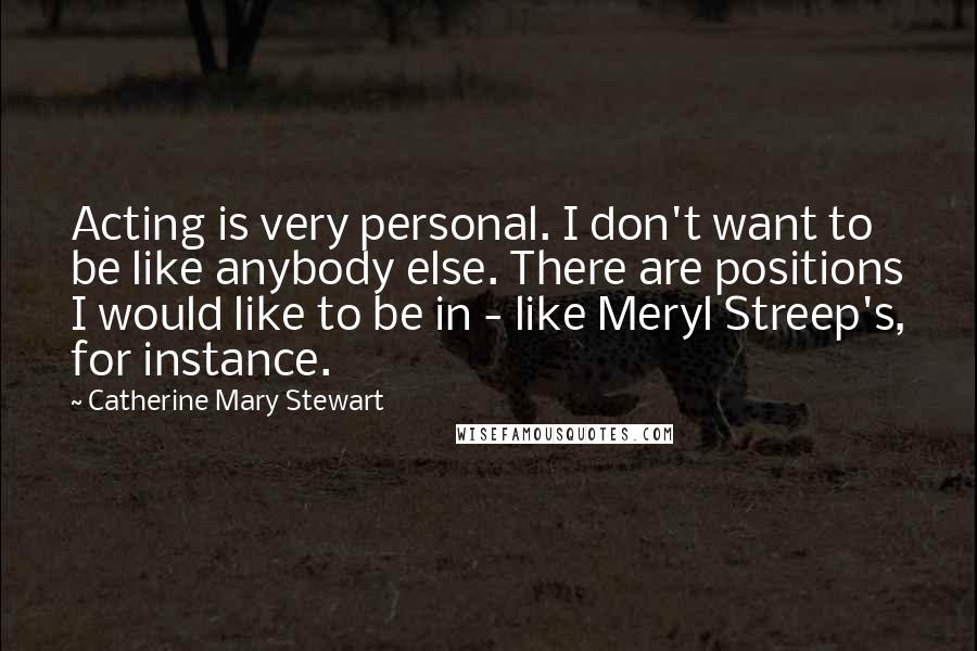 Catherine Mary Stewart Quotes: Acting is very personal. I don't want to be like anybody else. There are positions I would like to be in - like Meryl Streep's, for instance.