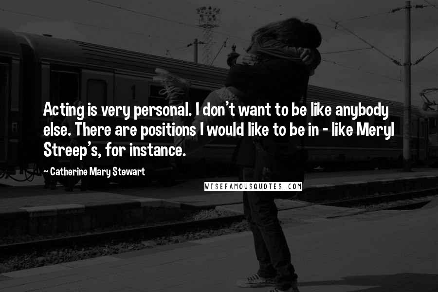 Catherine Mary Stewart Quotes: Acting is very personal. I don't want to be like anybody else. There are positions I would like to be in - like Meryl Streep's, for instance.