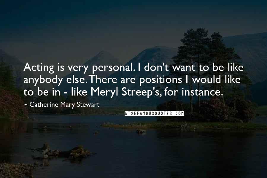 Catherine Mary Stewart Quotes: Acting is very personal. I don't want to be like anybody else. There are positions I would like to be in - like Meryl Streep's, for instance.