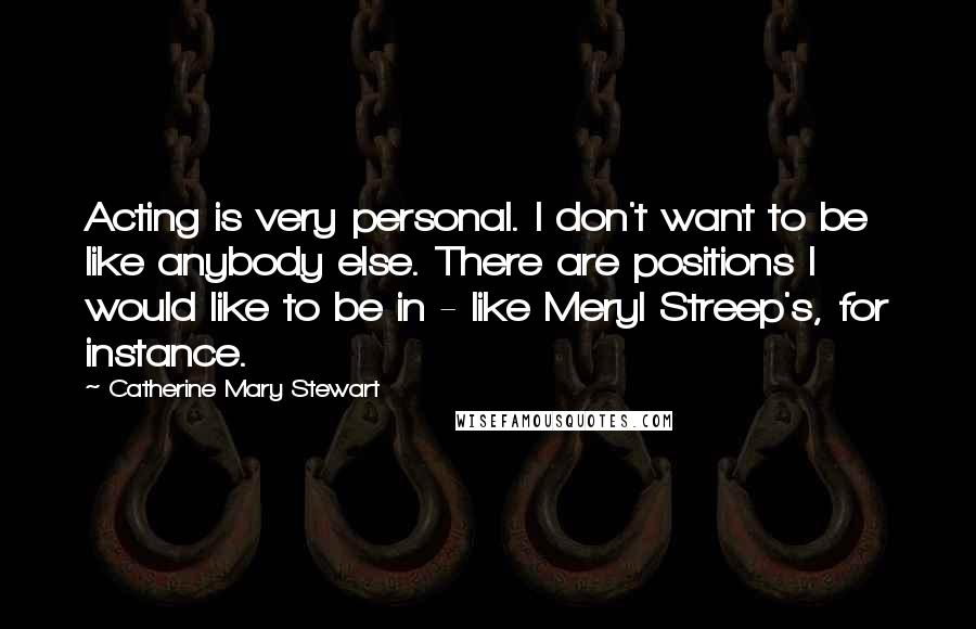 Catherine Mary Stewart Quotes: Acting is very personal. I don't want to be like anybody else. There are positions I would like to be in - like Meryl Streep's, for instance.