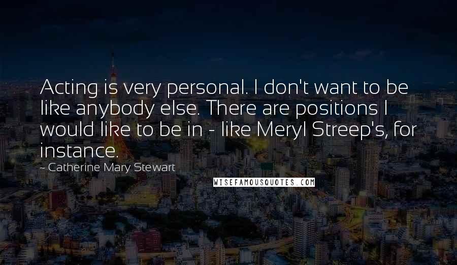 Catherine Mary Stewart Quotes: Acting is very personal. I don't want to be like anybody else. There are positions I would like to be in - like Meryl Streep's, for instance.