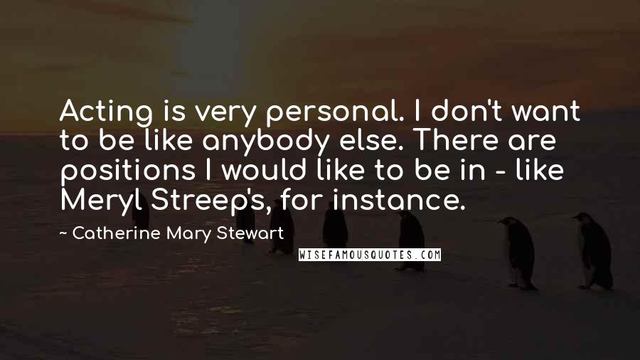 Catherine Mary Stewart Quotes: Acting is very personal. I don't want to be like anybody else. There are positions I would like to be in - like Meryl Streep's, for instance.