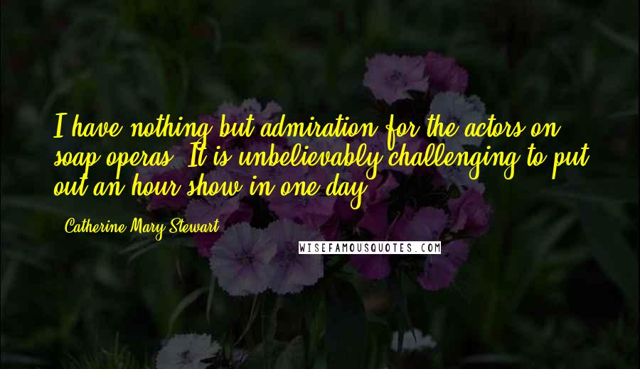 Catherine Mary Stewart Quotes: I have nothing but admiration for the actors on soap operas. It is unbelievably challenging to put out an hour show in one day.