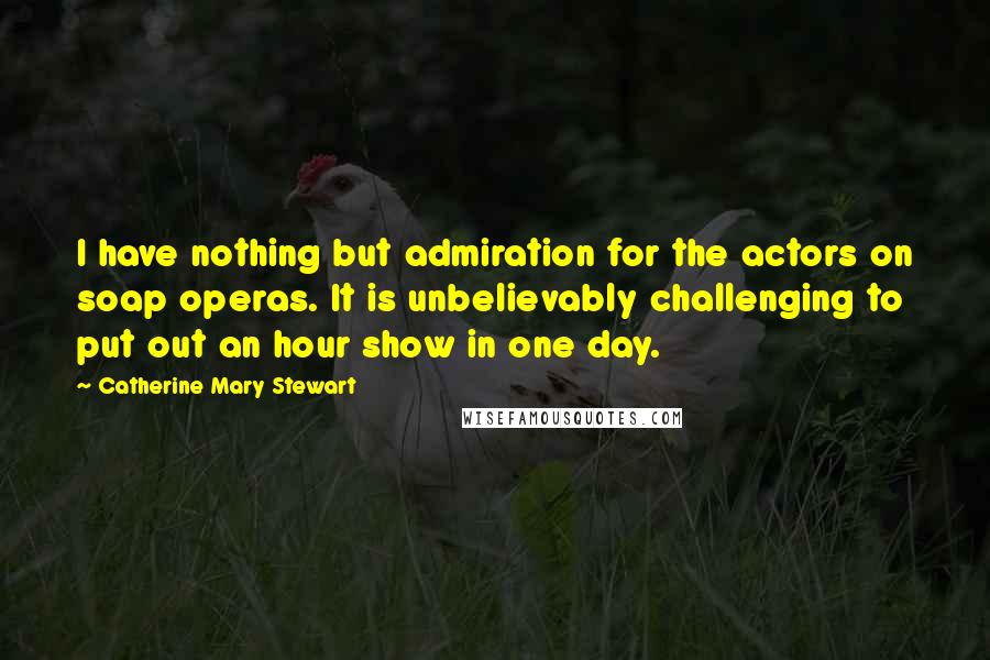 Catherine Mary Stewart Quotes: I have nothing but admiration for the actors on soap operas. It is unbelievably challenging to put out an hour show in one day.