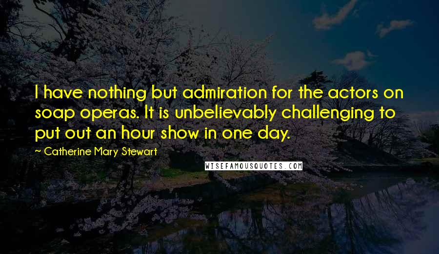 Catherine Mary Stewart Quotes: I have nothing but admiration for the actors on soap operas. It is unbelievably challenging to put out an hour show in one day.