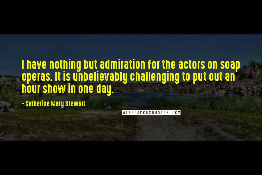 Catherine Mary Stewart Quotes: I have nothing but admiration for the actors on soap operas. It is unbelievably challenging to put out an hour show in one day.