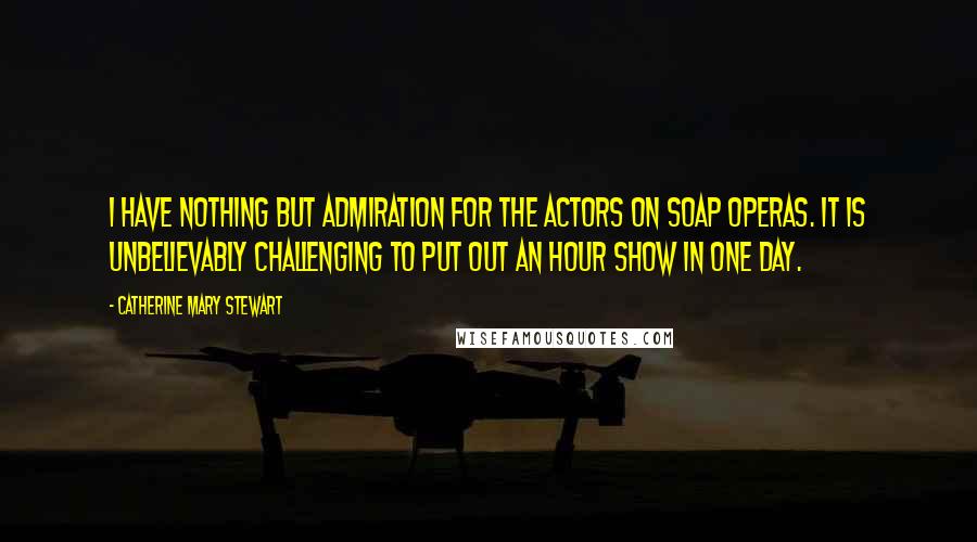 Catherine Mary Stewart Quotes: I have nothing but admiration for the actors on soap operas. It is unbelievably challenging to put out an hour show in one day.