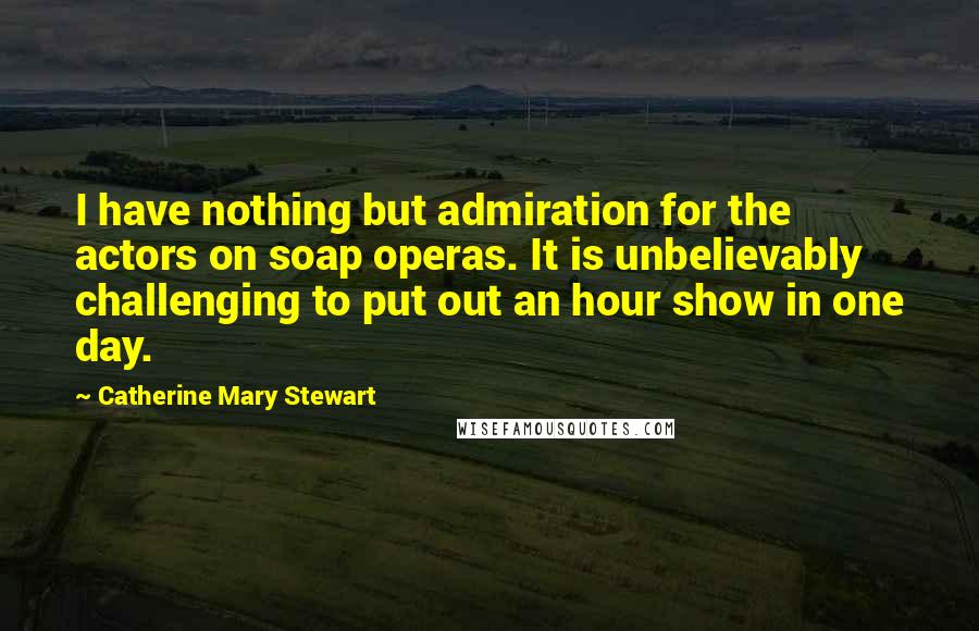Catherine Mary Stewart Quotes: I have nothing but admiration for the actors on soap operas. It is unbelievably challenging to put out an hour show in one day.