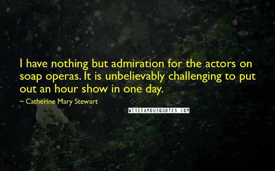 Catherine Mary Stewart Quotes: I have nothing but admiration for the actors on soap operas. It is unbelievably challenging to put out an hour show in one day.