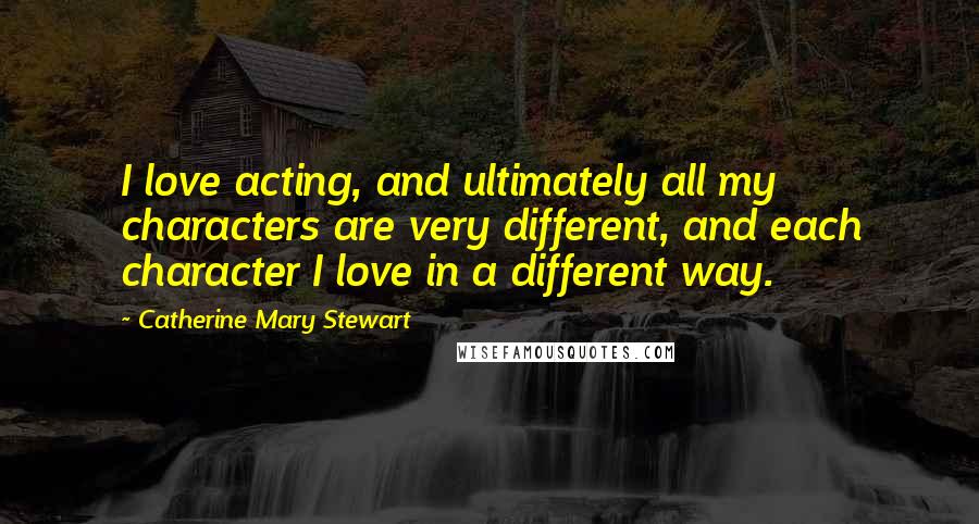 Catherine Mary Stewart Quotes: I love acting, and ultimately all my characters are very different, and each character I love in a different way.