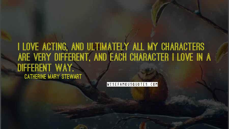 Catherine Mary Stewart Quotes: I love acting, and ultimately all my characters are very different, and each character I love in a different way.