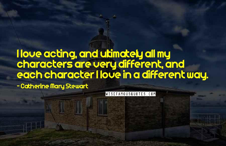 Catherine Mary Stewart Quotes: I love acting, and ultimately all my characters are very different, and each character I love in a different way.