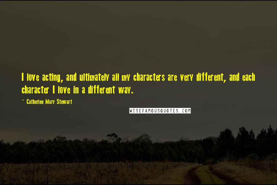 Catherine Mary Stewart Quotes: I love acting, and ultimately all my characters are very different, and each character I love in a different way.