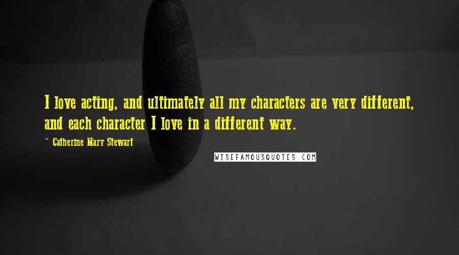 Catherine Mary Stewart Quotes: I love acting, and ultimately all my characters are very different, and each character I love in a different way.