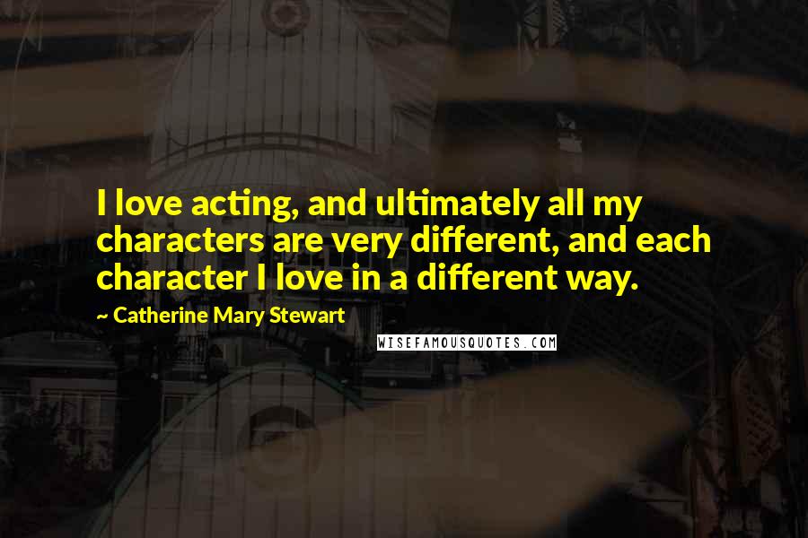 Catherine Mary Stewart Quotes: I love acting, and ultimately all my characters are very different, and each character I love in a different way.