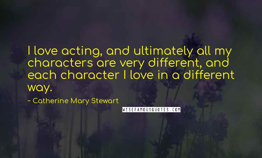 Catherine Mary Stewart Quotes: I love acting, and ultimately all my characters are very different, and each character I love in a different way.