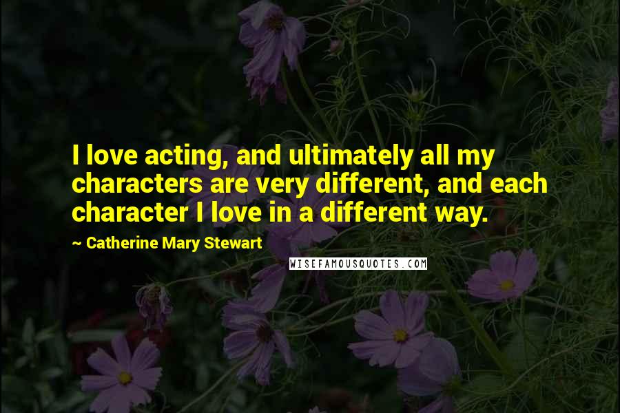 Catherine Mary Stewart Quotes: I love acting, and ultimately all my characters are very different, and each character I love in a different way.