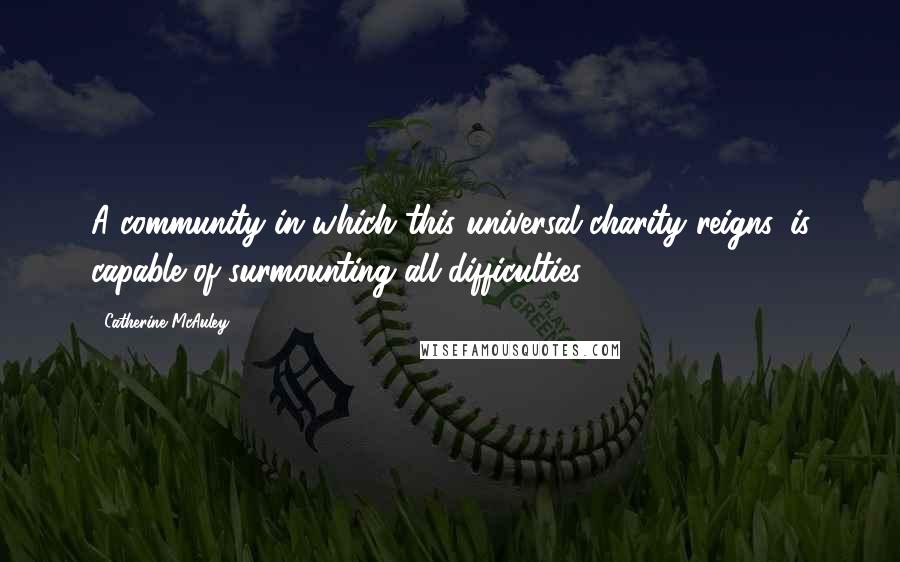 Catherine McAuley Quotes: A community in which this universal charity reigns, is capable of surmounting all difficulties.