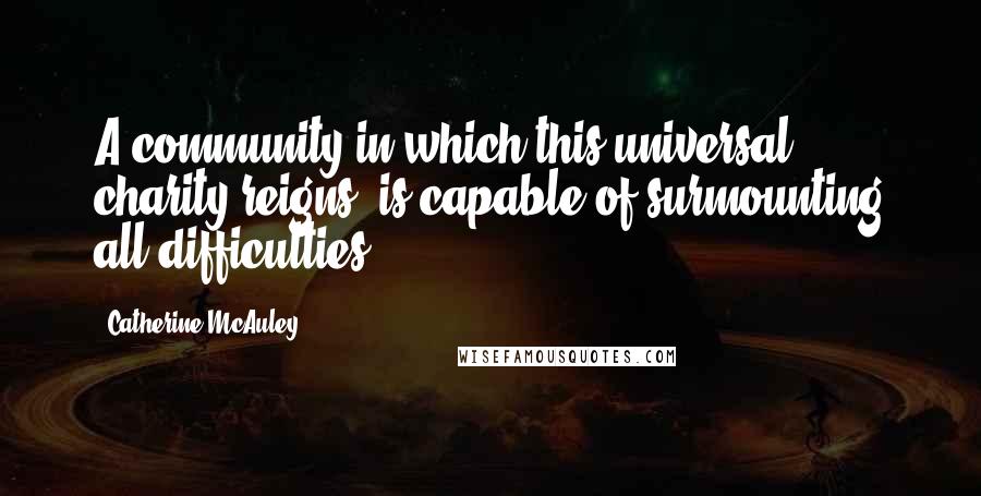 Catherine McAuley Quotes: A community in which this universal charity reigns, is capable of surmounting all difficulties.