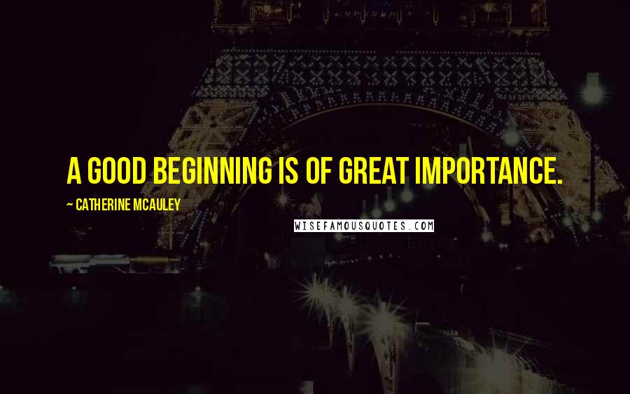 Catherine McAuley Quotes: A good beginning is of great importance.