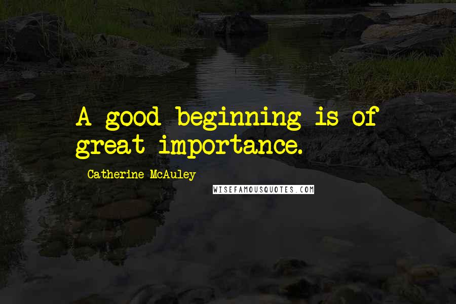 Catherine McAuley Quotes: A good beginning is of great importance.