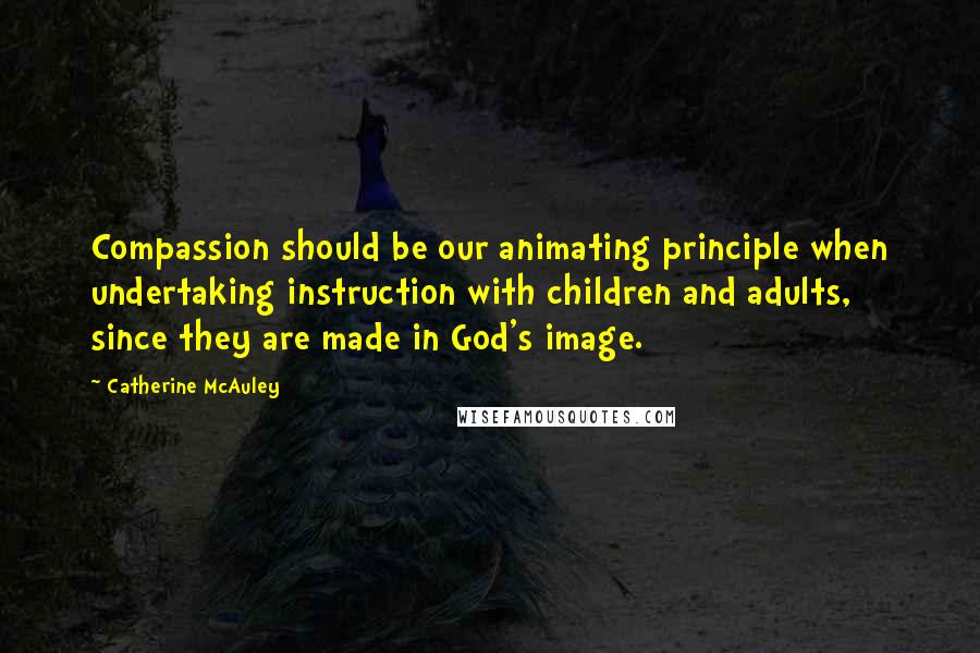 Catherine McAuley Quotes: Compassion should be our animating principle when undertaking instruction with children and adults, since they are made in God's image.