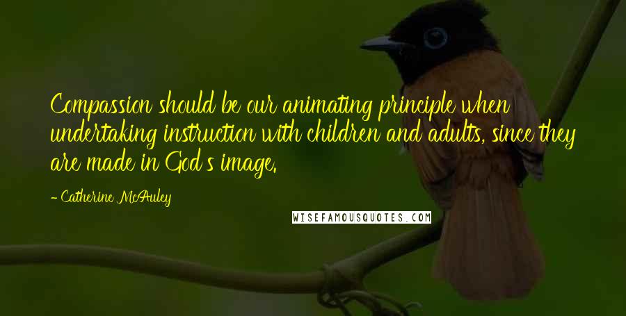 Catherine McAuley Quotes: Compassion should be our animating principle when undertaking instruction with children and adults, since they are made in God's image.