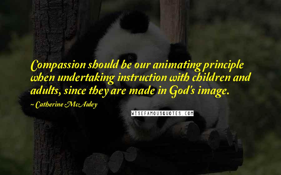 Catherine McAuley Quotes: Compassion should be our animating principle when undertaking instruction with children and adults, since they are made in God's image.