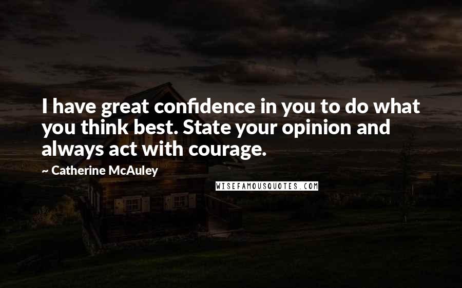 Catherine McAuley Quotes: I have great confidence in you to do what you think best. State your opinion and always act with courage.