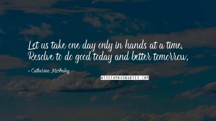 Catherine McAuley Quotes: Let us take one day only in hands at a time. Resolve to do good today and better tomorrow.