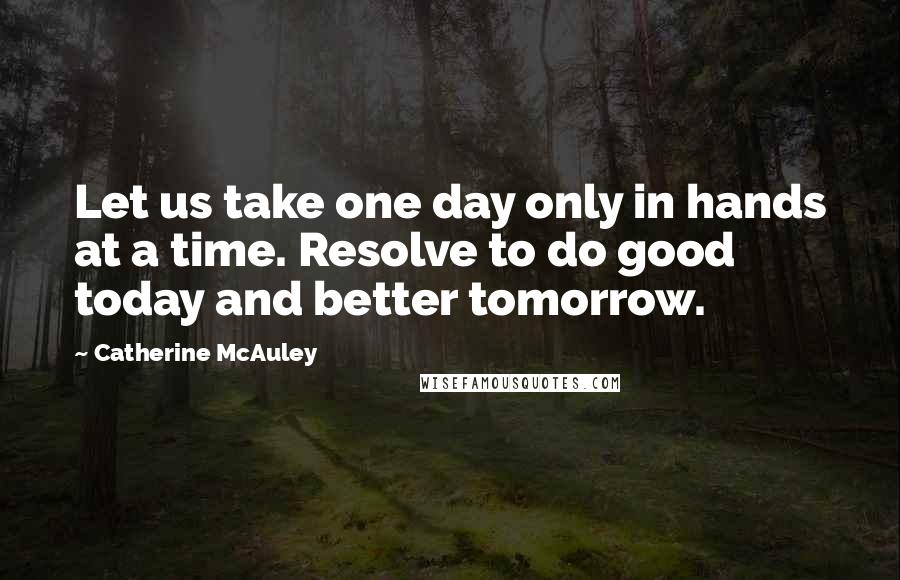 Catherine McAuley Quotes: Let us take one day only in hands at a time. Resolve to do good today and better tomorrow.