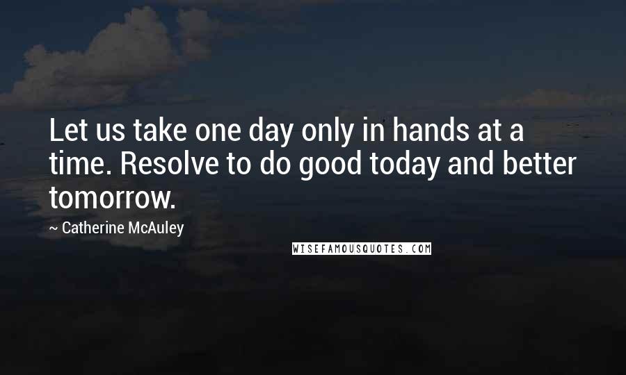 Catherine McAuley Quotes: Let us take one day only in hands at a time. Resolve to do good today and better tomorrow.