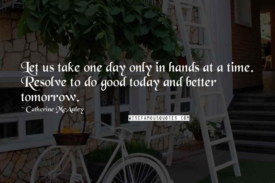 Catherine McAuley Quotes: Let us take one day only in hands at a time. Resolve to do good today and better tomorrow.