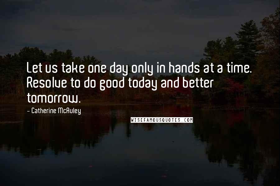 Catherine McAuley Quotes: Let us take one day only in hands at a time. Resolve to do good today and better tomorrow.