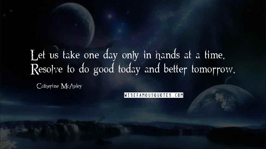 Catherine McAuley Quotes: Let us take one day only in hands at a time. Resolve to do good today and better tomorrow.