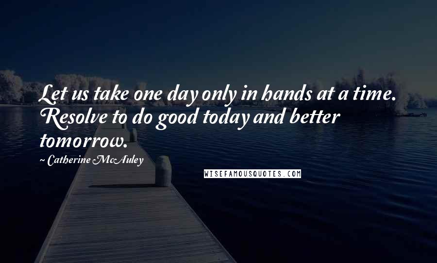 Catherine McAuley Quotes: Let us take one day only in hands at a time. Resolve to do good today and better tomorrow.