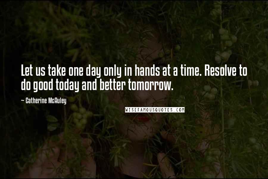 Catherine McAuley Quotes: Let us take one day only in hands at a time. Resolve to do good today and better tomorrow.