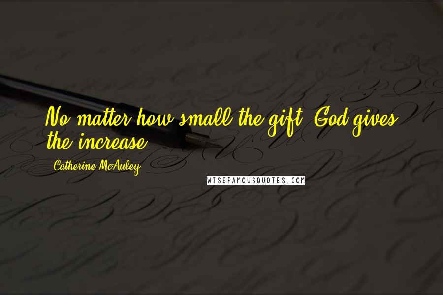 Catherine McAuley Quotes: No matter how small the gift, God gives the increase.