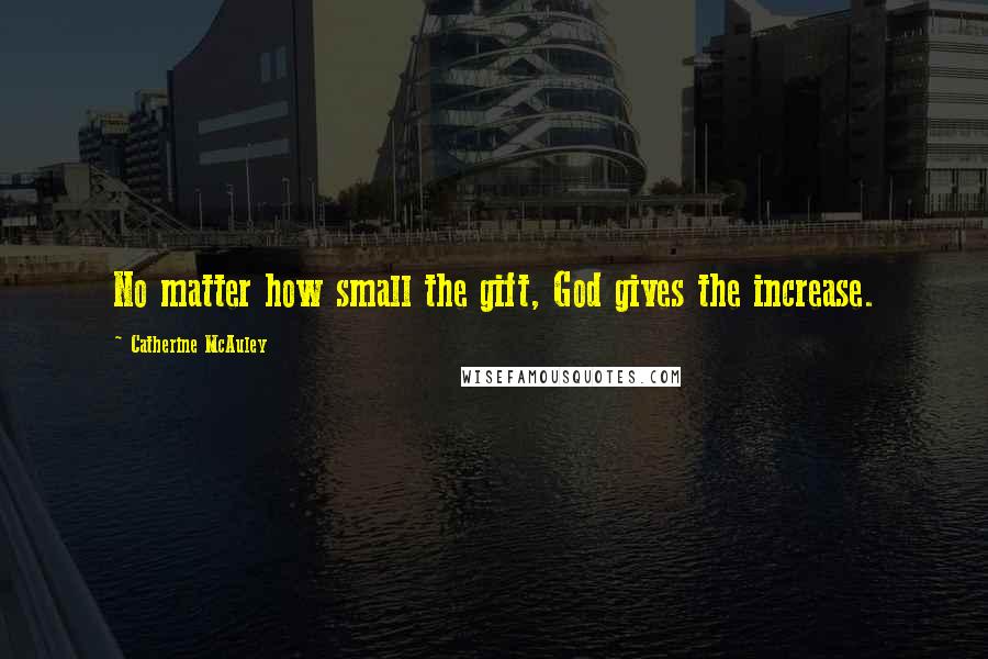 Catherine McAuley Quotes: No matter how small the gift, God gives the increase.