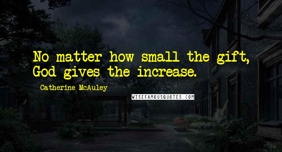 Catherine McAuley Quotes: No matter how small the gift, God gives the increase.