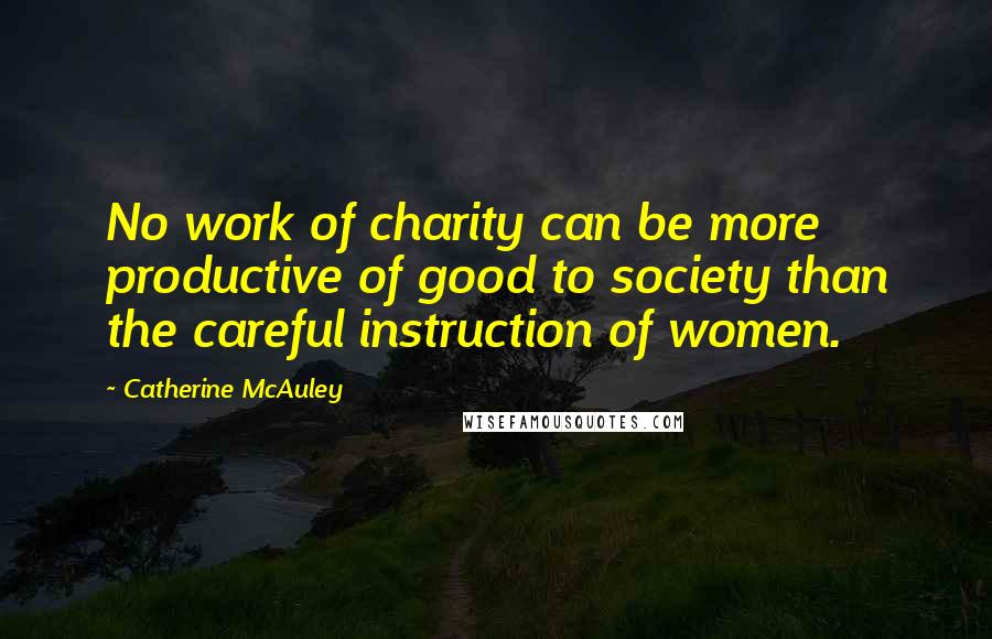 Catherine McAuley Quotes: No work of charity can be more productive of good to society than the careful instruction of women.