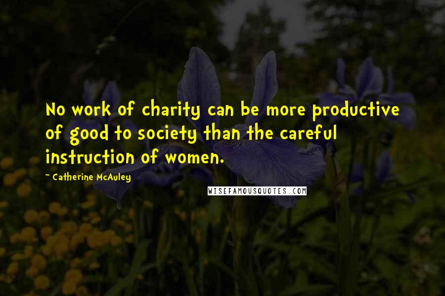 Catherine McAuley Quotes: No work of charity can be more productive of good to society than the careful instruction of women.