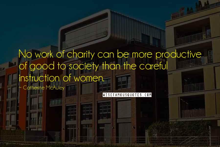 Catherine McAuley Quotes: No work of charity can be more productive of good to society than the careful instruction of women.