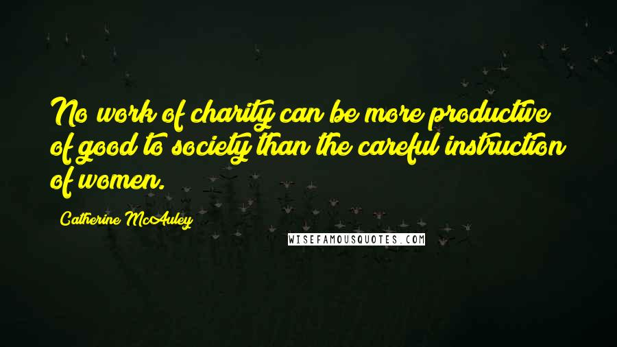 Catherine McAuley Quotes: No work of charity can be more productive of good to society than the careful instruction of women.