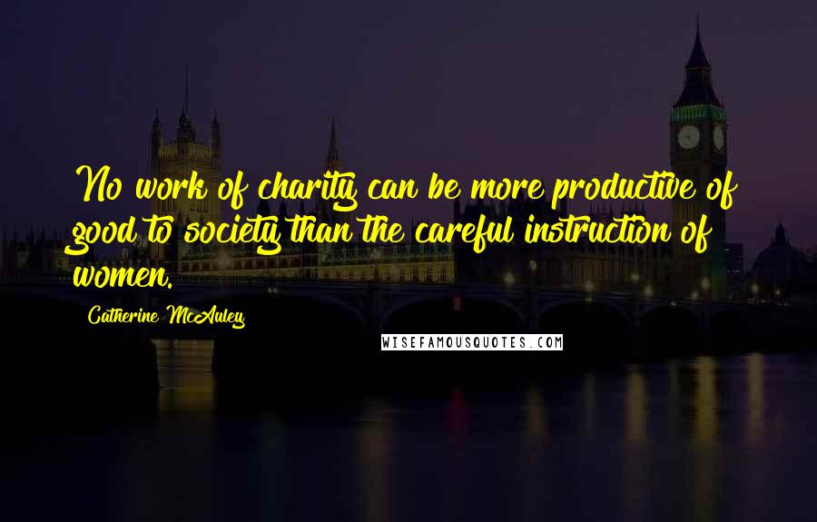 Catherine McAuley Quotes: No work of charity can be more productive of good to society than the careful instruction of women.