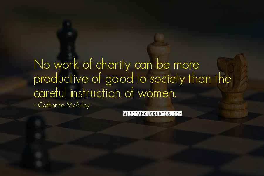 Catherine McAuley Quotes: No work of charity can be more productive of good to society than the careful instruction of women.