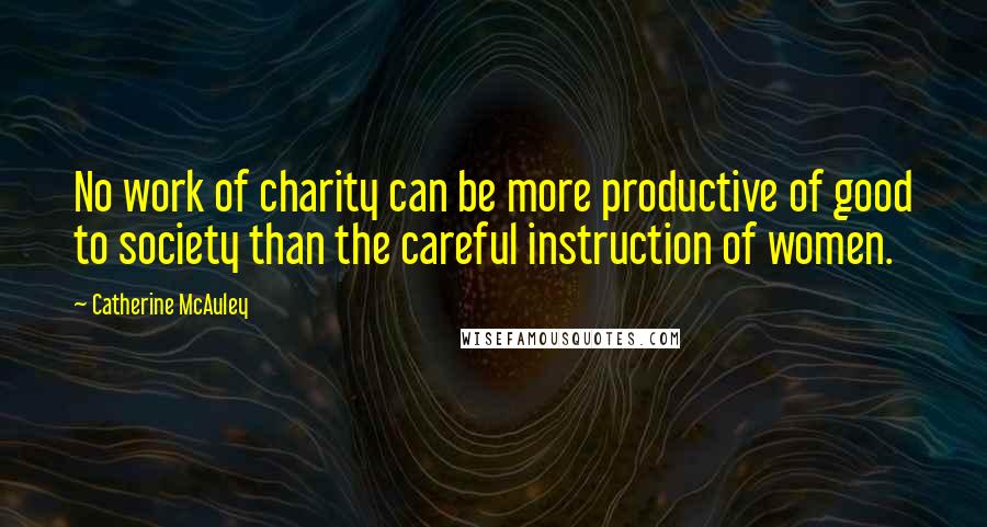 Catherine McAuley Quotes: No work of charity can be more productive of good to society than the careful instruction of women.