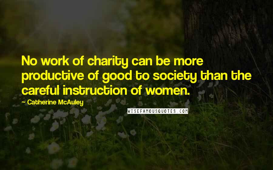 Catherine McAuley Quotes: No work of charity can be more productive of good to society than the careful instruction of women.