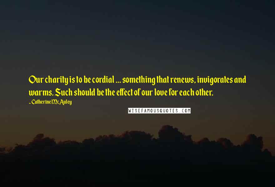 Catherine McAuley Quotes: Our charity is to be cordial ... something that renews, invigorates and warms. Such should be the effect of our love for each other.